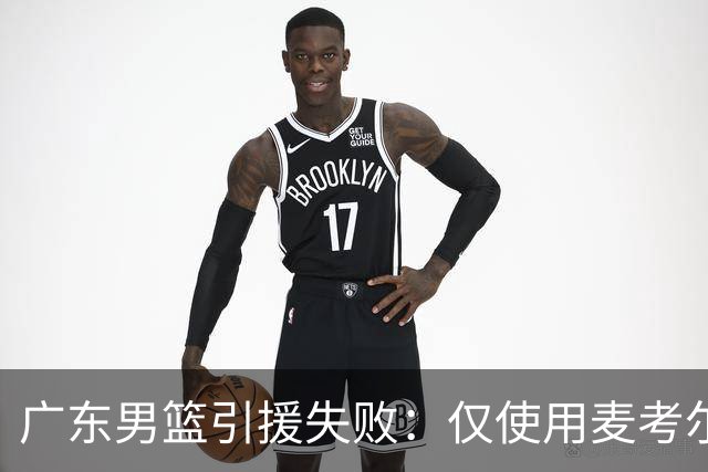 广东男篮引援失败：仅使用麦考尔一季就放弃 后者重签广州男篮
