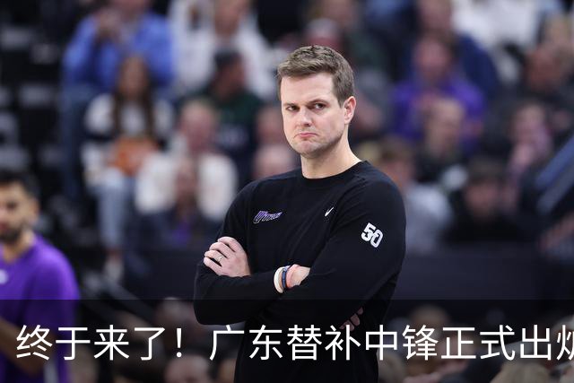 终于来了！广东替补中锋正式出炉，2米12内线大闸确认加盟！